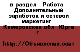  в раздел : Работа » Дополнительный заработок и сетевой маркетинг . Кемеровская обл.,Юрга г.